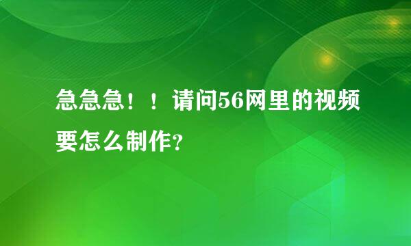 急急急！！请问56网里的视频要怎么制作？