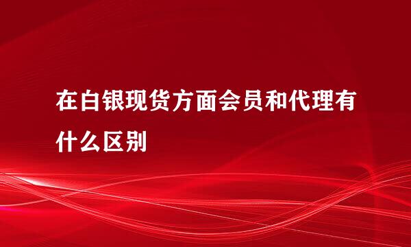 在白银现货方面会员和代理有什么区别