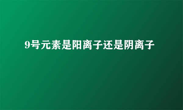 9号元素是阳离子还是阴离子