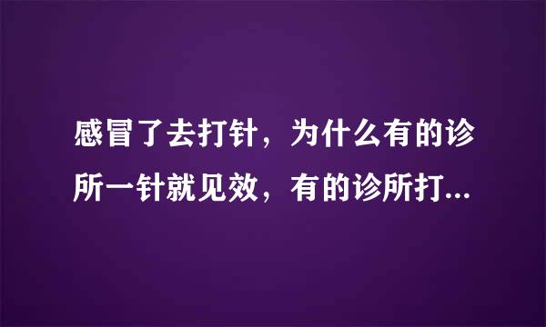 感冒了去打针，为什么有的诊所一针就见效，有的诊所打好几次也没效果？