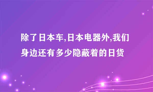 除了日本车,日本电器外,我们身边还有多少隐蔽着的日货