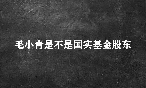 毛小青是不是国实基金股东