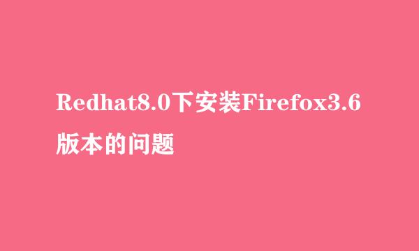 Redhat8.0下安装Firefox3.6版本的问题