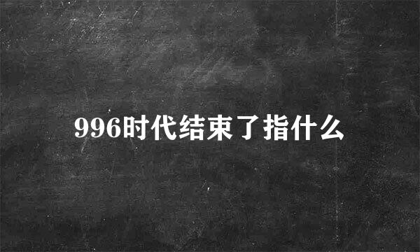 996时代结束了指什么