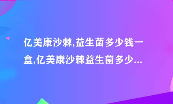 亿美康沙棘,益生菌多少钱一盒,亿美康沙棘益生菌多少钱一盒？