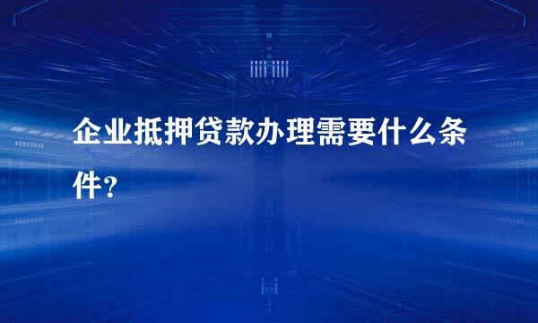 企业抵押贷款办理需要什么条件？