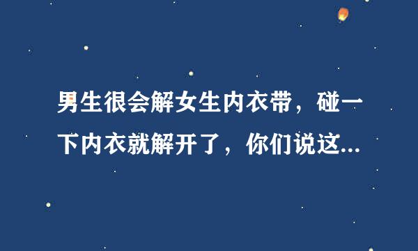 男生很会解女生内衣带，碰一下内衣就解开了，你们说这是不是代表他以往跟其它女生在一起的经验呢？他老说