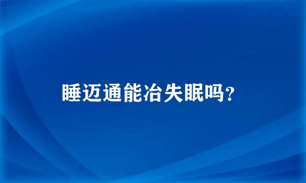 睡迈通能冶失眠吗？