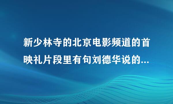 新少林寺的北京电影频道的首映礼片段里有句刘德华说的一句话前面没听清楚！后面说的是活的才自在那句话是