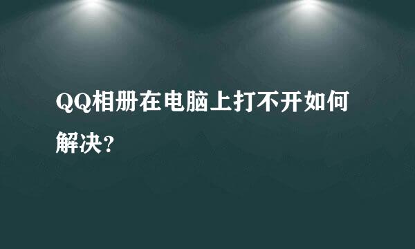 QQ相册在电脑上打不开如何解决？