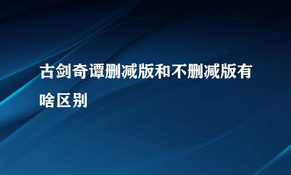 古剑奇谭删减版和不删减版有啥区别