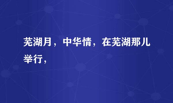 芜湖月，中华情，在芜湖那儿举行，