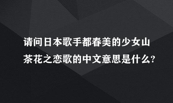 请问日本歌手都春美的少女山茶花之恋歌的中文意思是什么?