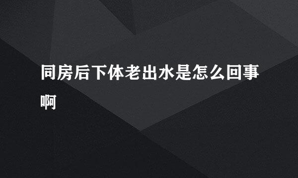 同房后下体老出水是怎么回事啊