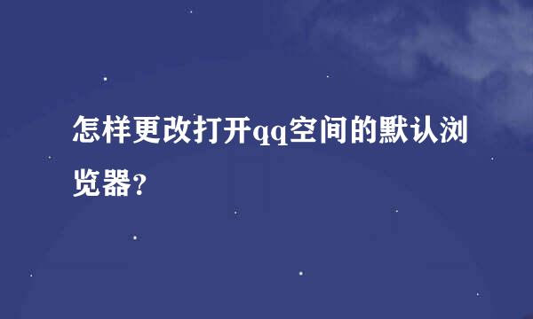 怎样更改打开qq空间的默认浏览器？