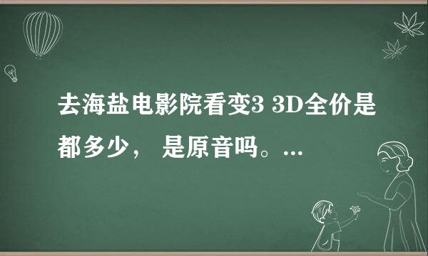 去海盐电影院看变3 3D全价是都多少， 是原音吗。？ 大地电影院票价又是多少。学生价如何？