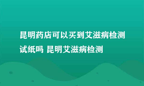 昆明药店可以买到艾滋病检测试纸吗 昆明艾滋病检测