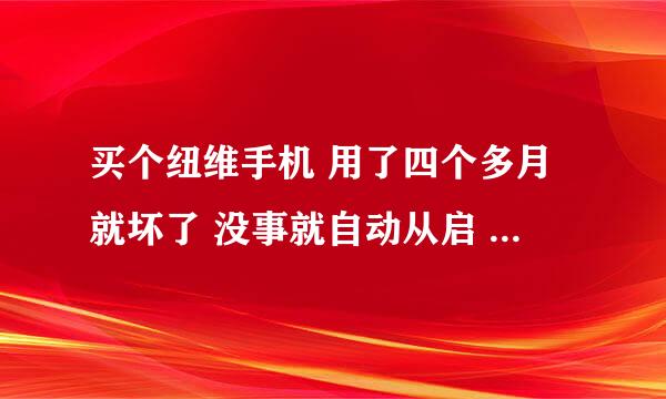 买个纽维手机 用了四个多月就坏了 没事就自动从启 型号是901 怎么办啊