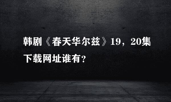 韩剧《春天华尔兹》19，20集下载网址谁有？