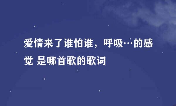 爱情来了谁怕谁，呼吸…的感觉 是哪首歌的歌词