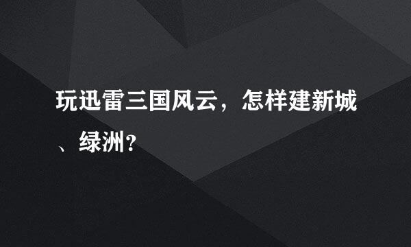 玩迅雷三国风云，怎样建新城、绿洲？