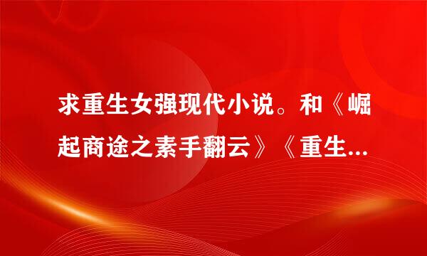 求重生女强现代小说。和《崛起商途之素手翻云》《重生之十年影后》相类似的