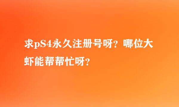 求pS4永久注册号呀？哪位大虾能帮帮忙呀？