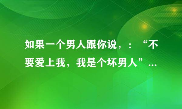 如果一个男人跟你说，：“不要爱上我，我是个坏男人” 是什么意思啊？。。其实我是有点喜欢他了，