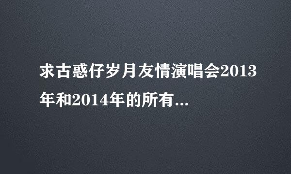 求古惑仔岁月友情演唱会2013年和2014年的所有场次的百度网盘资源