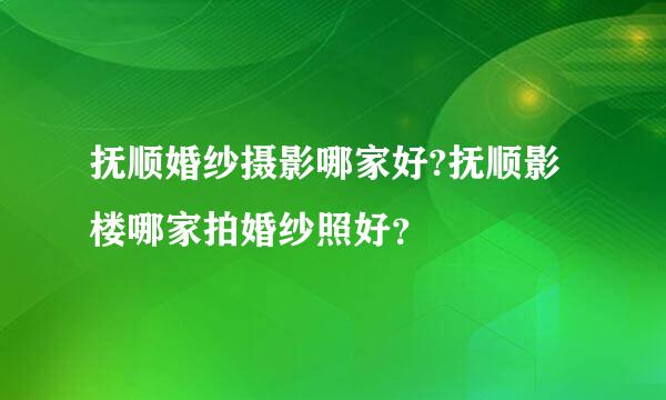 抚顺婚纱摄影哪家好?抚顺影楼哪家拍婚纱照好？