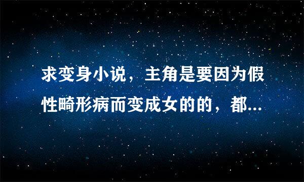 求变身小说，主角是要因为假性畸形病而变成女的的，都市，异界，都要，乱七八槽的题材不要