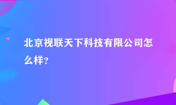 北京视联天下科技有限公司怎么样？