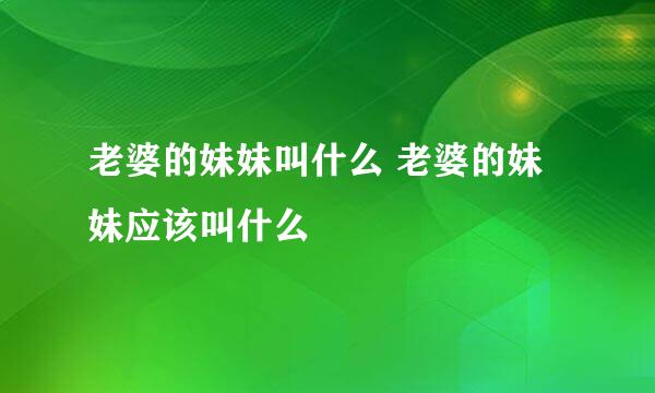 老婆的妹妹叫什么 老婆的妹妹应该叫什么