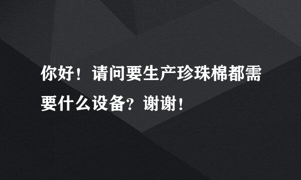 你好！请问要生产珍珠棉都需要什么设备？谢谢！