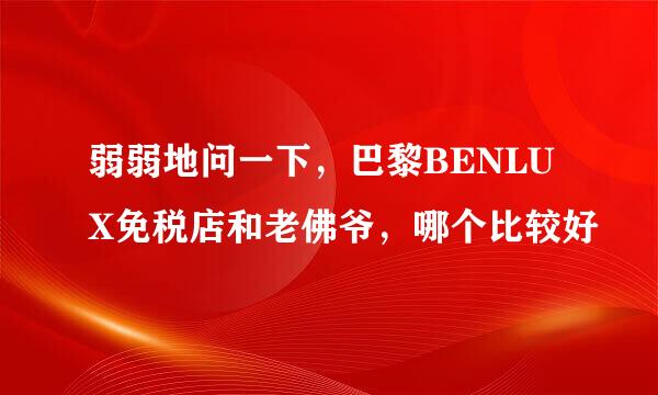 弱弱地问一下，巴黎BENLUX免税店和老佛爷，哪个比较好