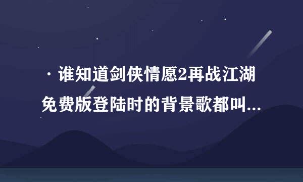 ·谁知道剑侠情愿2再战江湖免费版登陆时的背景歌都叫什么啊,我只知道一首叫三生三世,在线等啊