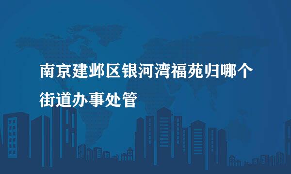 南京建邺区银河湾福苑归哪个街道办事处管