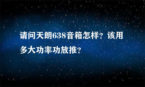 请问天朗638音箱怎样？该用多大功率功放推？