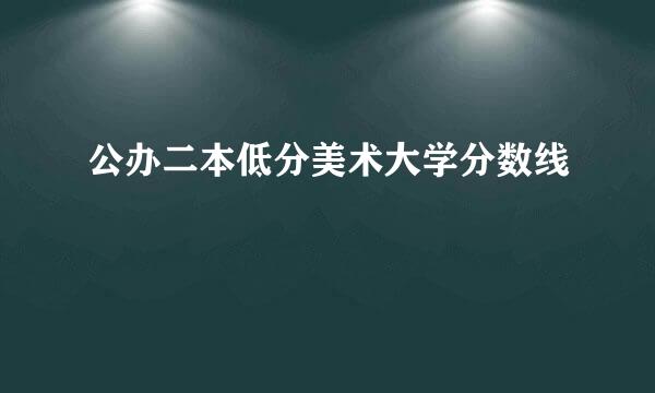 公办二本低分美术大学分数线