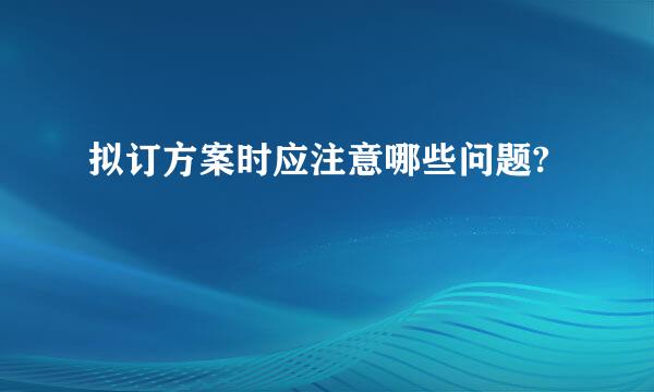 拟订方案时应注意哪些问题?