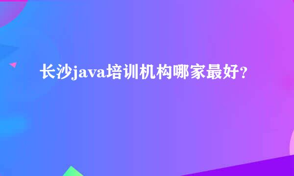 长沙java培训机构哪家最好？