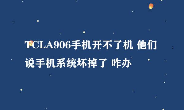 TCLA906手机开不了机 他们说手机系统坏掉了 咋办