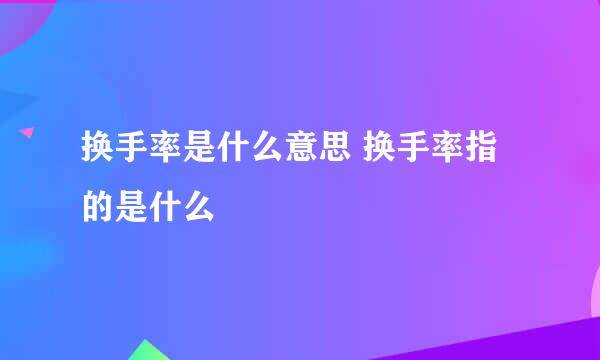 换手率是什么意思 换手率指的是什么