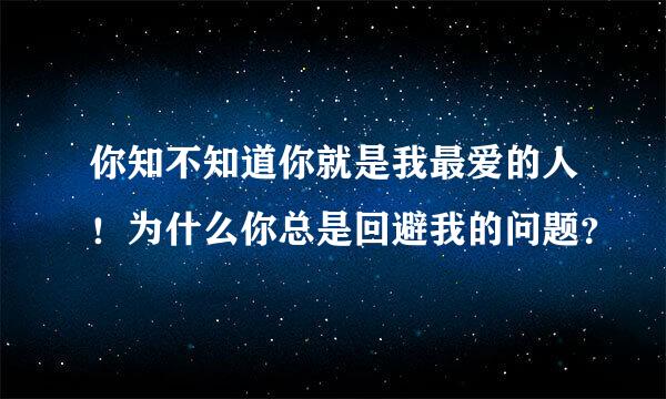 你知不知道你就是我最爱的人！为什么你总是回避我的问题？