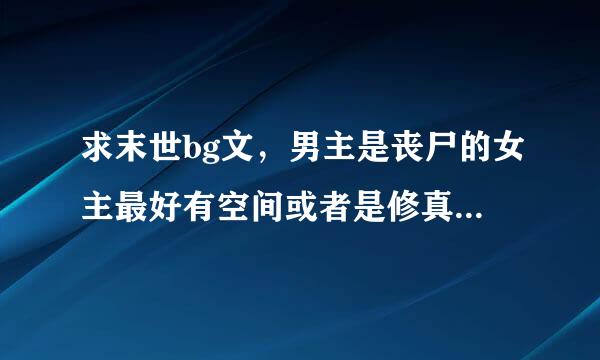 求末世bg文，男主是丧尸的女主最好有空间或者是修真者，反正女主要很强大，不是这样也可以