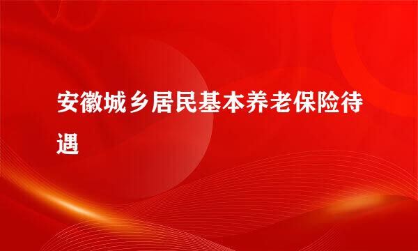 安徽城乡居民基本养老保险待遇