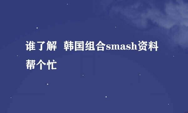 谁了解  韩国组合smash资料 帮个忙