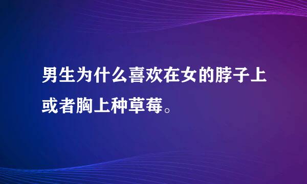 男生为什么喜欢在女的脖子上或者胸上种草莓。