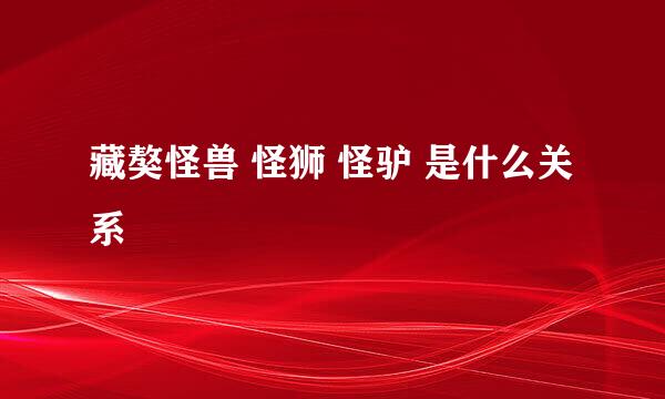 藏獒怪兽 怪狮 怪驴 是什么关系