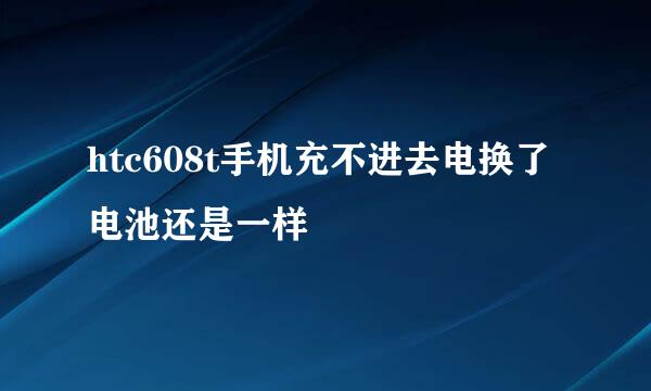 htc608t手机充不进去电换了电池还是一样